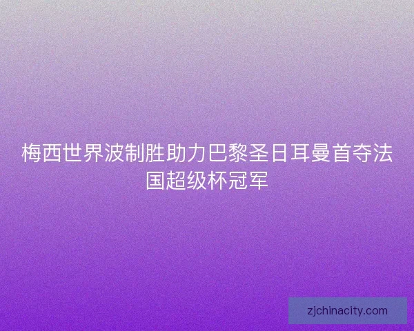 梅西世界波制胜助力巴黎圣日耳曼首夺法国超级杯冠军 梅西世界波制胜助力巴黎圣日耳曼首夺法国超级杯冠军