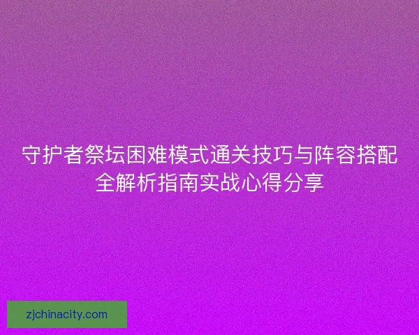 守护者祭坛困难模式通关技巧与阵容搭配全解析指南实战心得分享