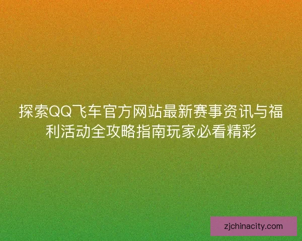 探索QQ飞车官方网站最新赛事资讯与福利活动全攻略指南玩家必看精彩 探索QQ飞车官方网站最新赛事资讯与福利活动全攻略指南玩家必看精彩