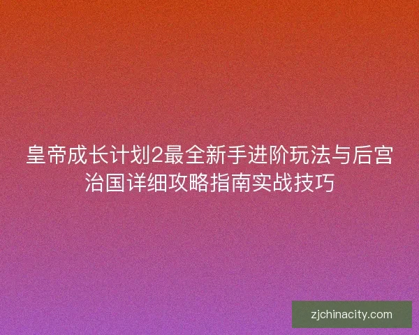 皇帝成长计划2最全新手进阶玩法与后宫治国详细攻略指南实战技巧 皇帝成长计划2最全新手进阶玩法与后宫治国详细攻略指南实战技巧