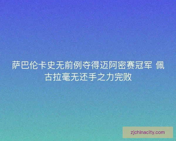 萨巴伦卡史无前例夺得迈阿密赛冠军 佩古拉毫无还手之力完败