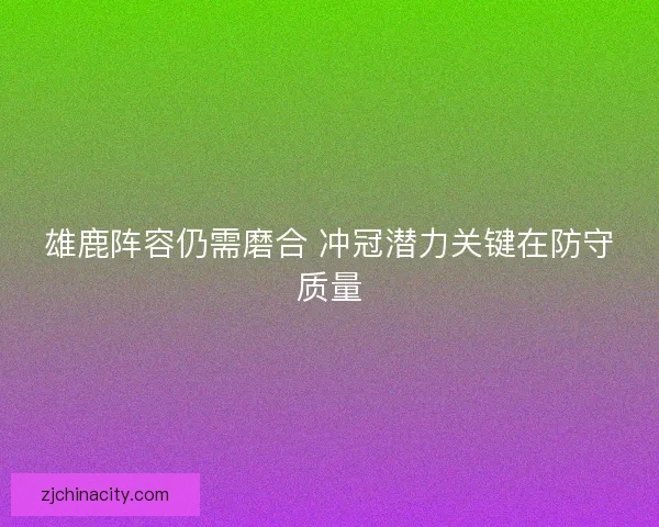 雄鹿阵容仍需磨合 冲冠潜力关键在防守质量