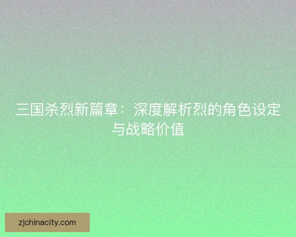 三国杀烈新篇章：深度解析烈的角色设定与战略价值