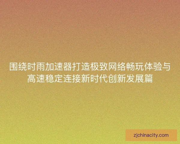围绕时雨加速器打造极致网络畅玩体验与高速稳定连接新时代创新发展篇