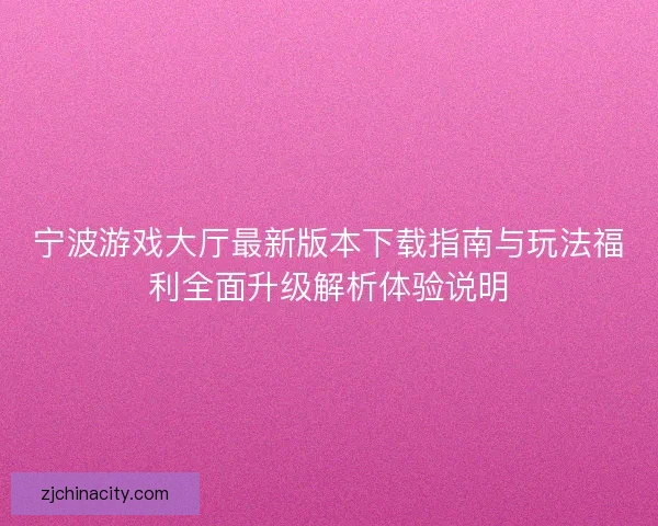 宁波游戏大厅最新版本下载指南与玩法福利全面升级解析体验说明