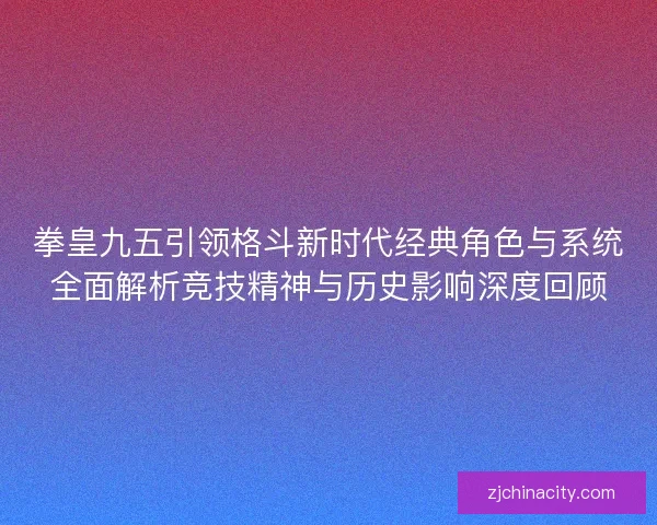 拳皇九五引领格斗新时代经典角色与系统全面解析竞技精神与历史影响深度回顾 拳皇九五引领格斗新时代经典角色与系统全面解析竞技精神与历史影响深度回顾