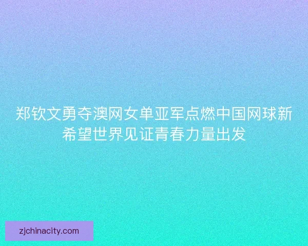 郑钦文勇夺澳网女单亚军点燃中国网球新希望世界见证青春力量出发 郑钦文勇夺澳网女单亚军点燃中国网球新希望世界见证青春力量出发