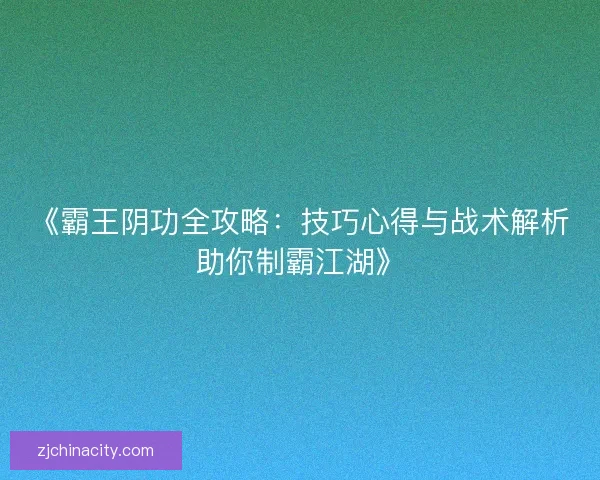 《霸王阴功全攻略:技巧心得与战术解析助你制霸江湖》 《霸王阴功全攻略:技巧心得与战术解析助你制霸江湖》