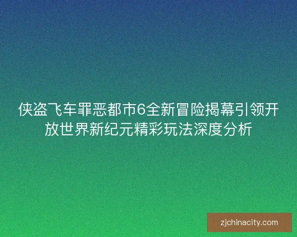 侠盗飞车罪恶都市6全新冒险揭幕引领开放世界新纪元精彩玩法深度分析 侠盗飞车罪恶都市6全新冒险揭幕引领开放世界新纪元精彩玩法深度分析