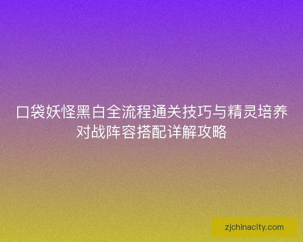 口袋妖怪黑白全流程通关技巧与精灵培养对战阵容搭配详解攻略 口袋妖怪黑白全流程通关技巧与精灵培养对战阵容搭配详解攻略