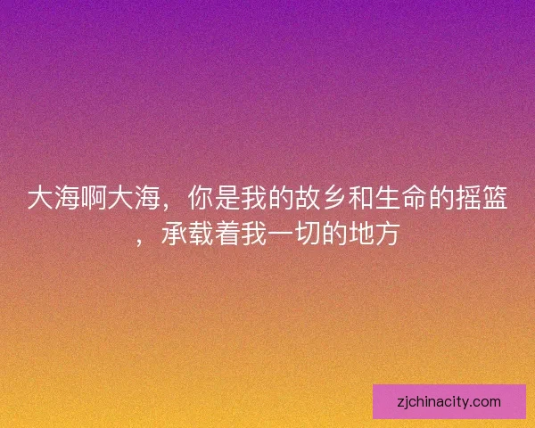 大海啊大海,你是我的故乡和生命的摇篮,承载着我一切的地方 大海啊大海,你是我的故乡和生命的摇篮,承载着我一切的地方