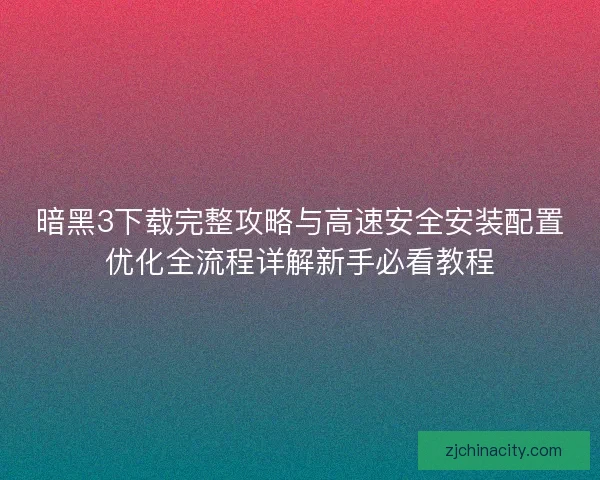 暗黑3下载完整攻略与高速安全安装配置优化全流程详解新手必看教程 暗黑3下载完整攻略与高速安全安装配置优化全流程详解新手必看教程