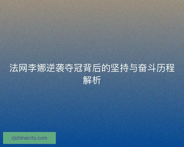 法网李娜逆袭夺冠背后的坚持与奋斗历程解析 法网李娜逆袭夺冠背后的坚持与奋斗历程解析