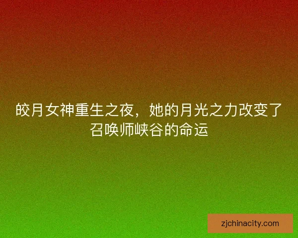 皎月女神重生之夜,她的月光之力改变了召唤师峡谷的命运 皎月女神重生之夜,她的月光之力改变了召唤师峡谷的命运