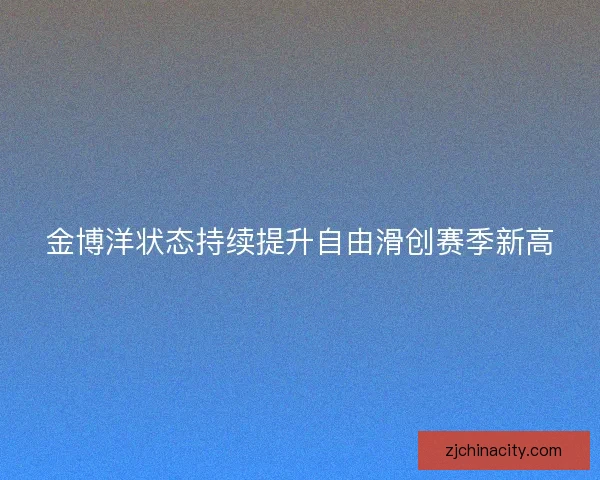 金博洋状态持续提升自由滑创赛季新高