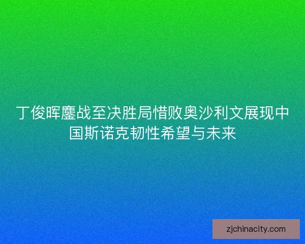 丁俊晖鏖战至决胜局惜败奥沙利文展现中国斯诺克韧性希望与未来