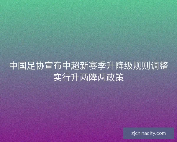 中国足协宣布中超新赛季升降级规则调整实行升两降两政策