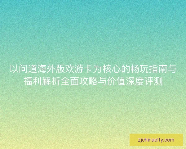 以问道海外版欢游卡为核心的畅玩指南与福利解析全面攻略与价值深度评测