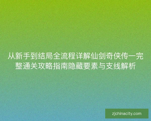 从新手到结局全流程详解仙剑奇侠传一完整通关攻略指南隐藏要素与支线解析 从新手到结局全流程详解仙剑奇侠传一完整通关攻略指南隐藏要素与支线解析