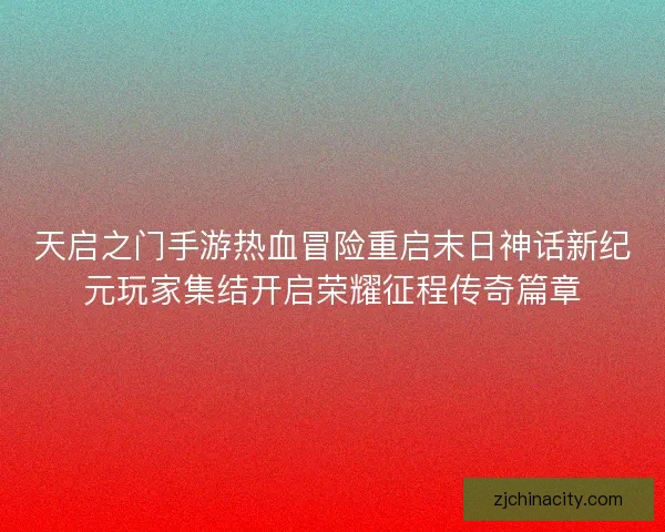 天启之门手游热血冒险重启末日神话新纪元玩家集结开启荣耀征程传奇篇章 天启之门手游热血冒险重启末日神话新纪元玩家集结开启荣耀征程传奇篇章