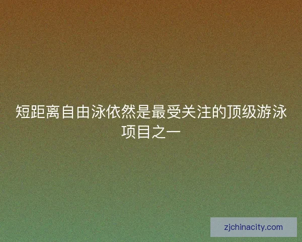 短距离自由泳依然是最受关注的顶级游泳项目之一 短距离自由泳依然是最受关注的顶级游泳项目之一