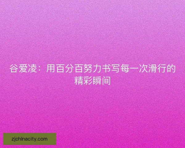 谷爱凌:用百分百努力书写每一次滑行的精彩瞬间 谷爱凌:用百分百努力书写每一次滑行的精彩瞬间