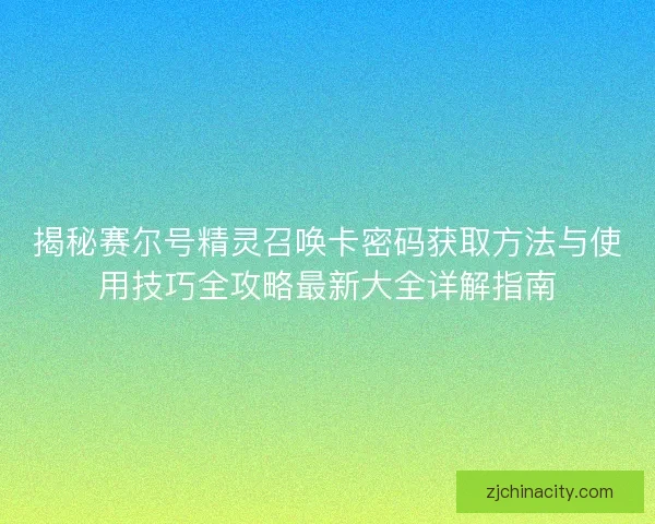 揭秘赛尔号精灵召唤卡密码获取方法与使用技巧全攻略最新大全详解指南