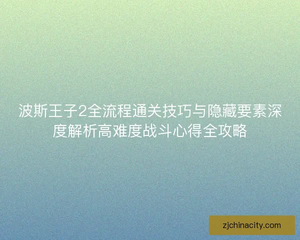 波斯王子2全流程通关技巧与隐藏要素深度解析高难度战斗心得全攻略