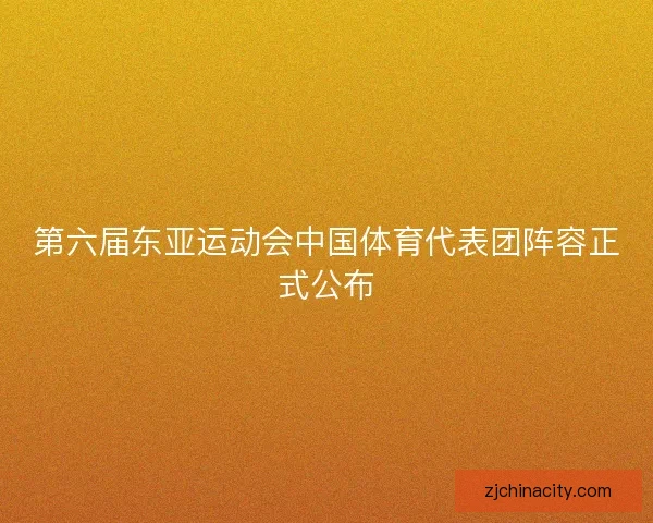 第六届东亚运动会中国体育代表团阵容正式公布 第六届东亚运动会中国体育代表团阵容正式公布