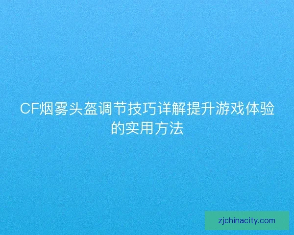 CF烟雾头盔调节技巧详解提升游戏体验的实用方法 CF烟雾头盔调节技巧详解提升游戏体验的实用方法