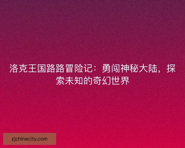 洛克王国路路冒险记:勇闯神秘大陆,探索未知的奇幻世界 洛克王国路路冒险记:勇闯神秘大陆,探索未知的奇幻世界