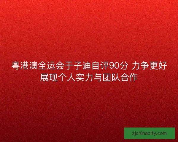 粤港澳全运会于子迪自评90分 力争更好展现个人实力与团队合作