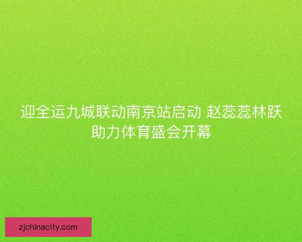 迎全运九城联动南京站启动 赵蕊蕊林跃助力体育盛会开幕
