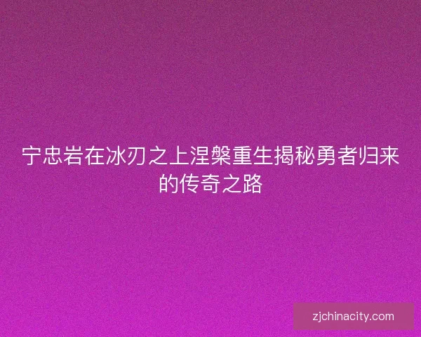 宁忠岩在冰刃之上涅槃重生揭秘勇者归来的传奇之路