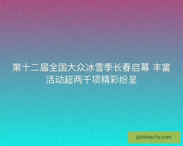第十二届全国大众冰雪季长春启幕 丰富活动超两千项精彩纷呈