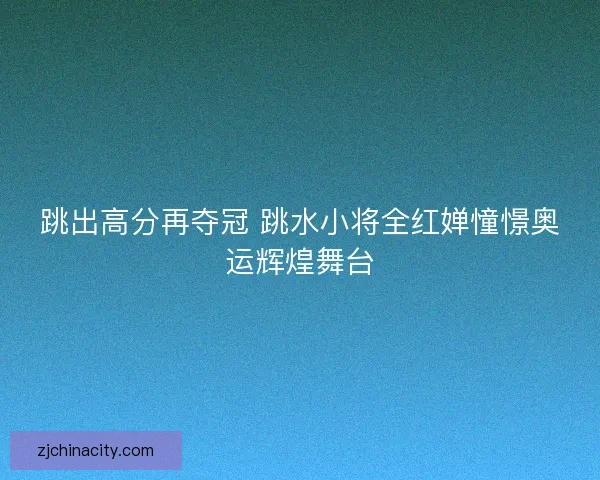 跳出高分再夺冠 跳水小将全红婵憧憬奥运辉煌舞台