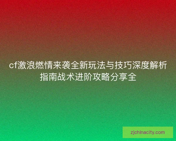 cf激浪燃情来袭全新玩法与技巧深度解析指南战术进阶攻略分享全