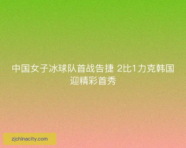 中国女子冰球队首战告捷 2比1力克韩国迎精彩首秀