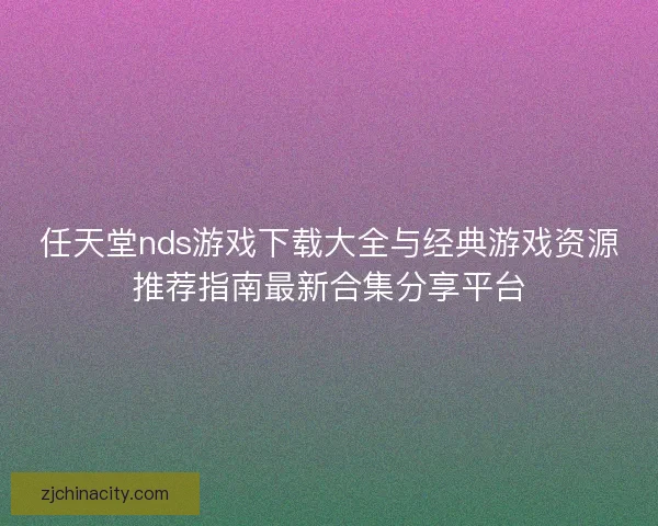 任天堂nds游戏下载大全与经典游戏资源推荐指南最新合集分享平台