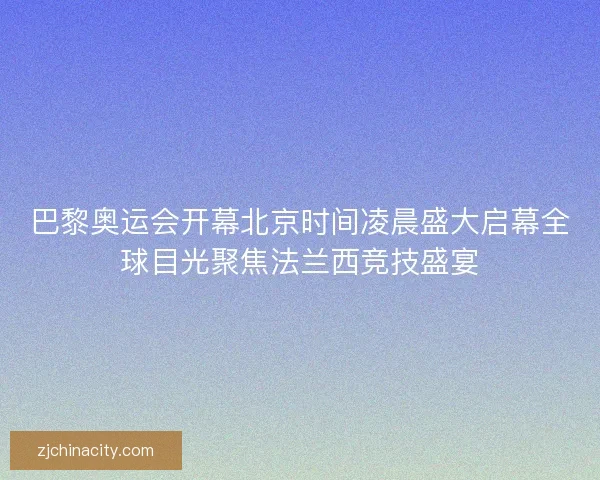 巴黎奥运会开幕北京时间凌晨盛大启幕全球目光聚焦法兰西竞技盛宴 巴黎奥运会开幕北京时间凌晨盛大启幕全球目光聚焦法兰西竞技盛宴