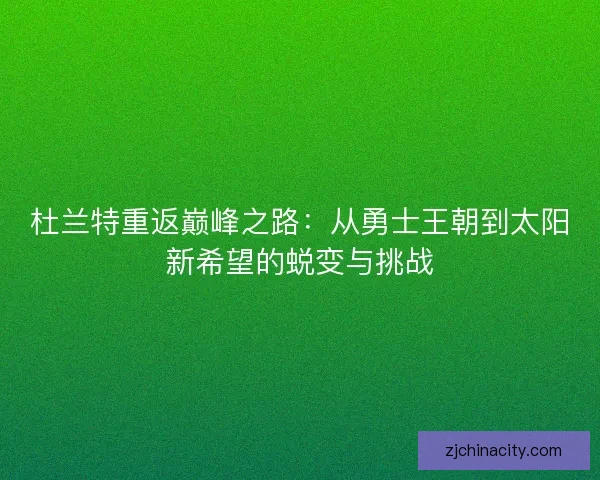 杜兰特重返巅峰之路:从勇士王朝到太阳新希望的蜕变与挑战 杜兰特重返巅峰之路:从勇士王朝到太阳新希望的蜕变与挑战