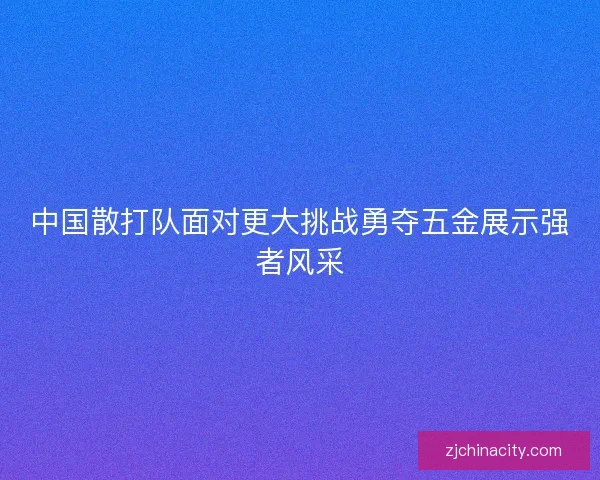 中国散打队面对更大挑战勇夺五金展示强者风采
